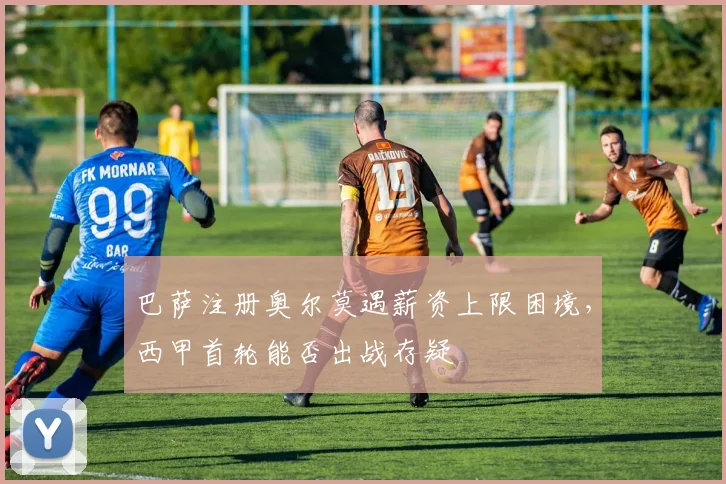 巴萨注册奥尔莫遇薪资上限困境,西甲首轮能否出战存疑