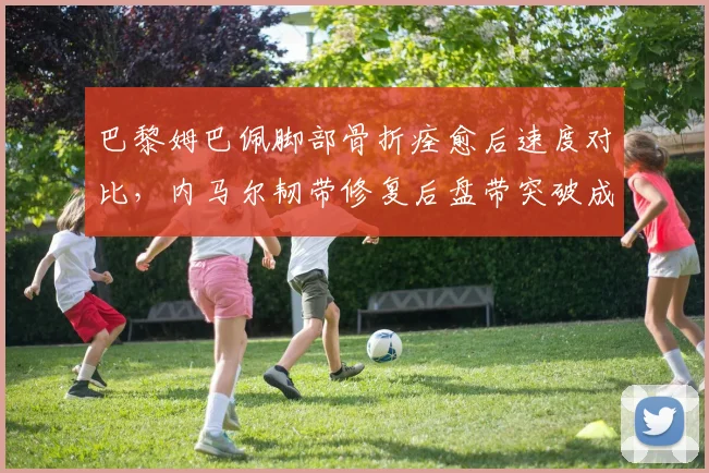 巴黎姆巴佩脚部骨折痊愈后速度对比，内马尔韧带修复后盘带突破成功率下降8%