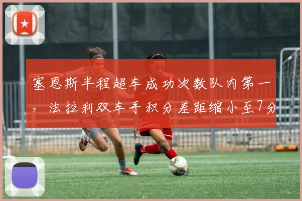 塞恩斯半程超车成功次数队内第一，法拉利双车手积分差距缩小至7分