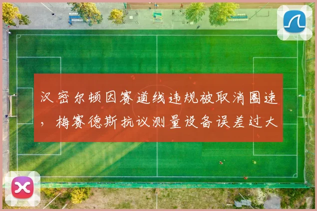 汉密尔顿因赛道线违规被取消圈速，梅赛德斯抗议测量设备误差过大