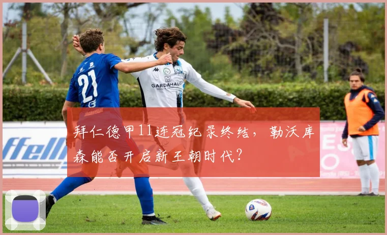 拜仁德甲11连冠纪录终结，勒沃库森能否开启新王朝时代？