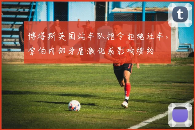 博塔斯英国站车队指令拒绝让车，索伯内部矛盾激化或影响续约