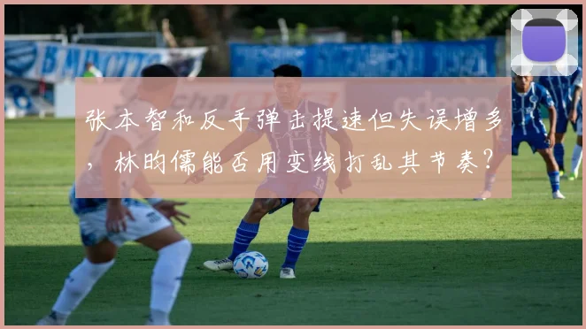 张本智和反手弹击提速但失误增多,林昀儒能否用变线打乱其节奏?