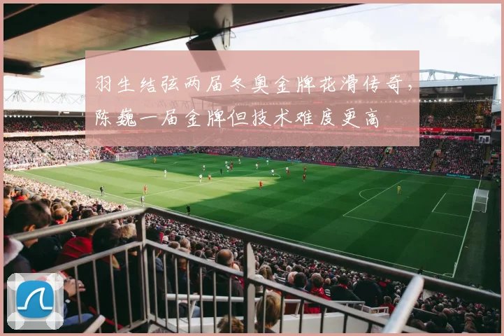 羽生结弦两届冬奥金牌花滑传奇，陈巍一届金牌但技术难度更高